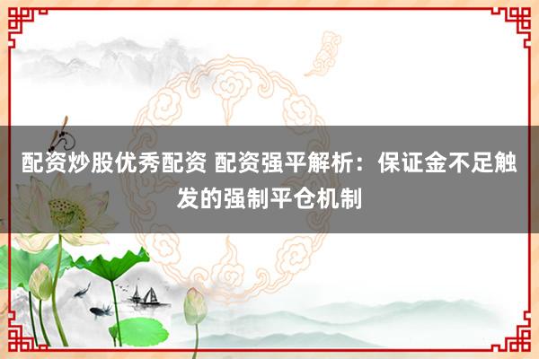配资炒股优秀配资 配资强平解析：保证金不足触发的强制平仓机制