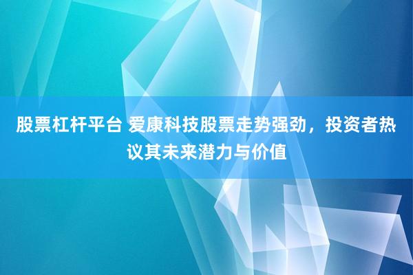 股票杠杆平台 爱康科技股票走势强劲，投资者热议其未来潜力与价值