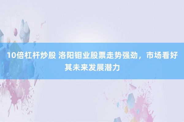 10倍杠杆炒股 洛阳钼业股票走势强劲，市场看好其未来发展潜力