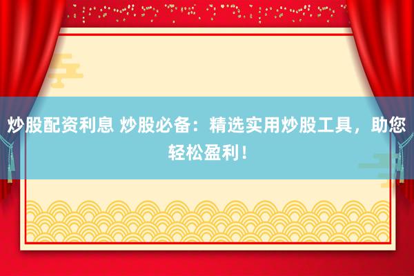 炒股配资利息 炒股必备：精选实用炒股工具，助您轻松盈利！