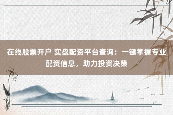 在线股票开户 实盘配资平台查询：一键掌握专业配资信息，助力投资决策