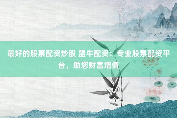 最好的股票配资炒股 盟牛配资：专业股票配资平台，助您财富增值