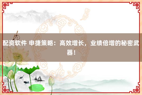 配资软件 申捷策略：高效增长，业绩倍增的秘密武器！