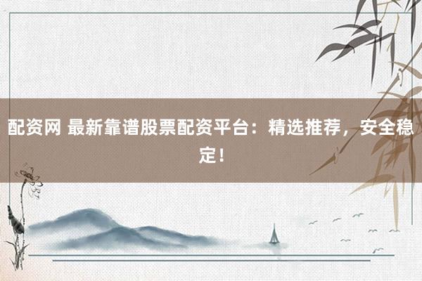配资网 最新靠谱股票配资平台：精选推荐，安全稳定！
