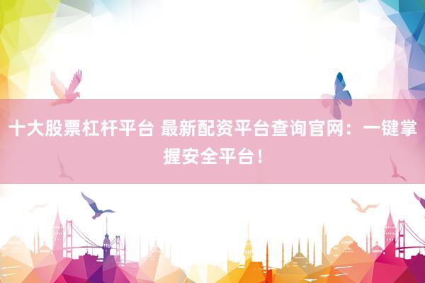 十大股票杠杆平台 最新配资平台查询官网：一键掌握安全平台！