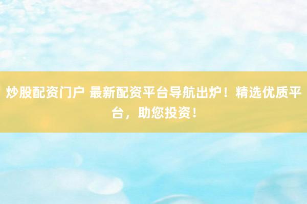 炒股配资门户 最新配资平台导航出炉！精选优质平台，助您投资！