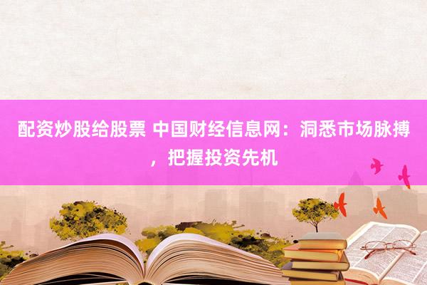配资炒股给股票 中国财经信息网：洞悉市场脉搏，把握投资先机