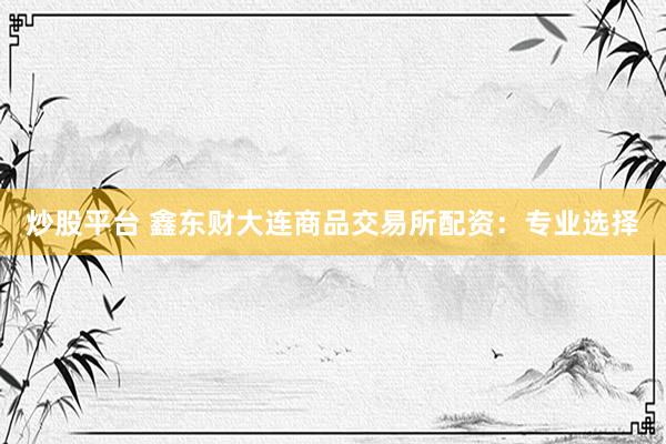 炒股平台 鑫东财大连商品交易所配资：专业选择