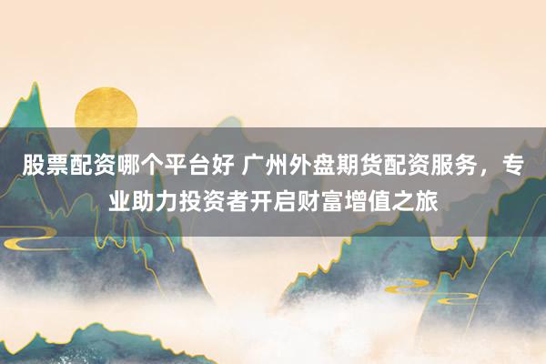 股票配资哪个平台好 广州外盘期货配资服务，专业助力投资者开启财富增值之旅