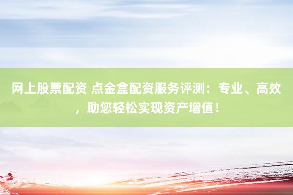网上股票配资 点金盒配资服务评测：专业、高效，助您轻松实现资产增值！