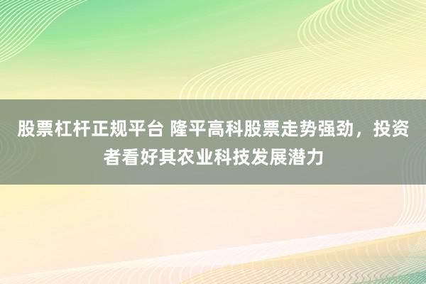 股票杠杆正规平台 隆平高科股票走势强劲，投资者看好其农业科技发展潜力