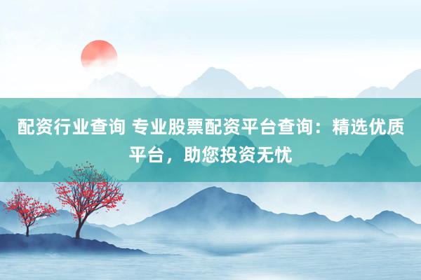 配资行业查询 专业股票配资平台查询：精选优质平台，助您投资无忧