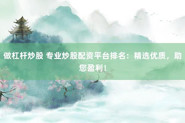 做杠杆炒股 专业炒股配资平台排名：精选优质，助您盈利！