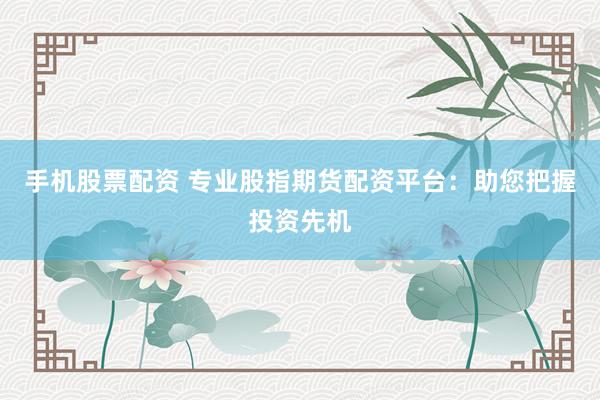 手机股票配资 专业股指期货配资平台：助您把握投资先机