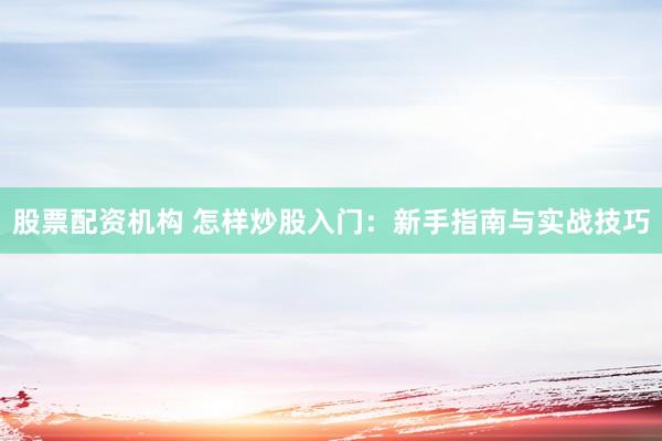 股票配资机构 怎样炒股入门：新手指南与实战技巧