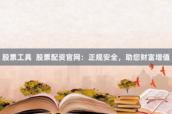 股票工具  股票配资官网：正规安全，助您财富增值