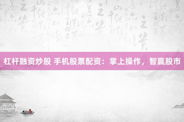 杠杆融资炒股 手机股票配资：掌上操作，智赢股市