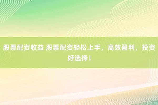 股票配资收益 股票配资轻松上手，高效盈利，投资好选择！