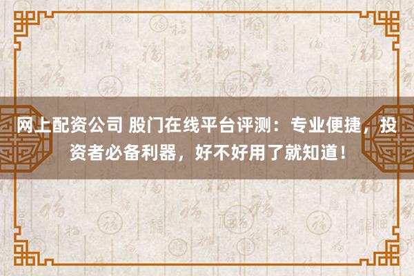 网上配资公司 股门在线平台评测：专业便捷，投资者必备利器，好不好用了就知道！