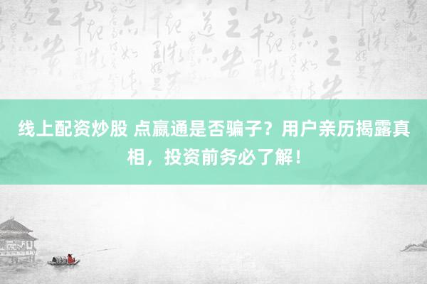 线上配资炒股 点嬴通是否骗子？用户亲历揭露真相，投资前务必了解！