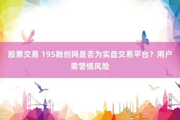 股票交易 195融创网是否为实盘交易平台？用户需警惕风险