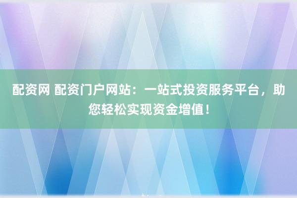 配资网 配资门户网站：一站式投资服务平台，助您轻松实现资金增值！