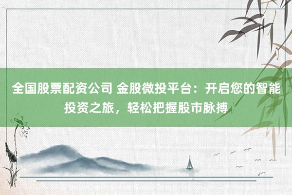 全国股票配资公司 金股微投平台：开启您的智能投资之旅，轻松把握股市脉搏