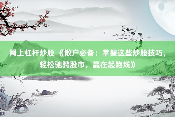 网上杠杆炒股 《散户必备：掌握这些炒股技巧，轻松驰骋股市，赢在起跑线》