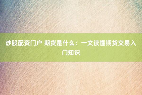 炒股配资门户 期货是什么：一文读懂期货交易入门知识
