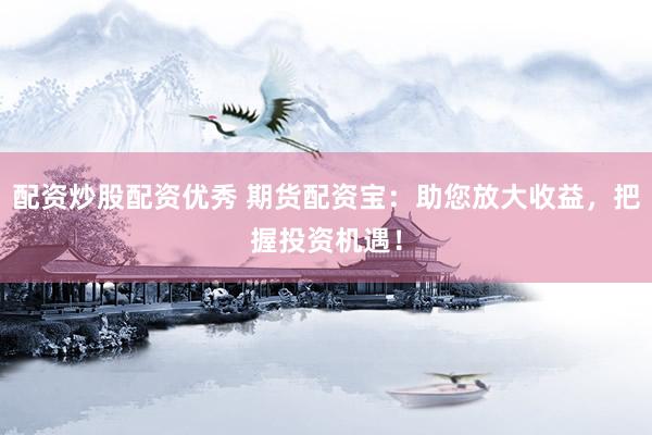 配资炒股配资优秀 期货配资宝：助您放大收益，把握投资机遇！