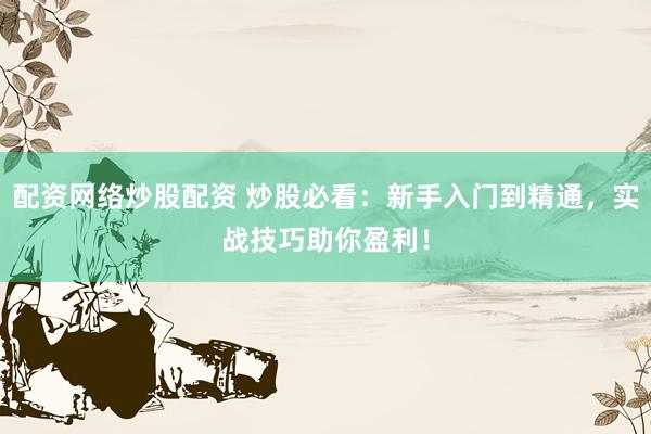 配资网络炒股配资 炒股必看：新手入门到精通，实战技巧助你盈利！