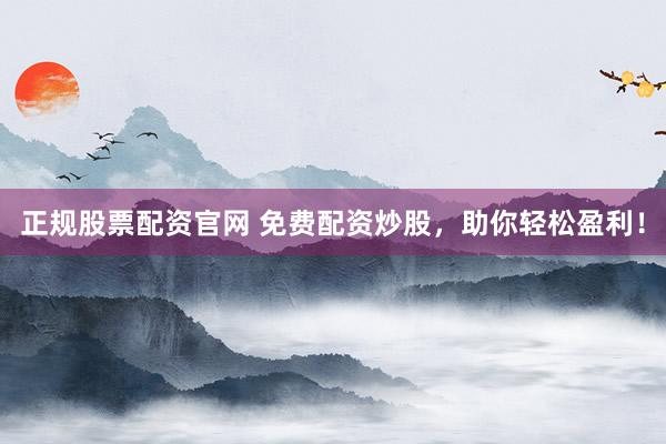 正规股票配资官网 免费配资炒股，助你轻松盈利！