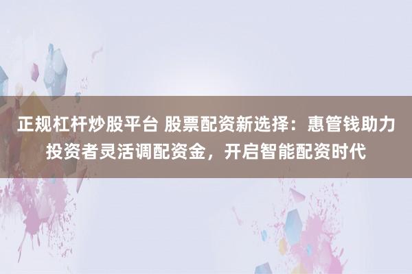 正规杠杆炒股平台 股票配资新选择：惠管钱助力投资者灵活调配资金，开启智能配资时代