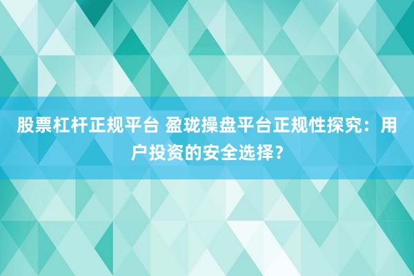 股票杠杆正规平台 盈珑操盘平台正规性探究：用户投资的安全选择？