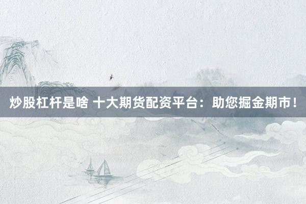 炒股杠杆是啥 十大期货配资平台：助您掘金期市！