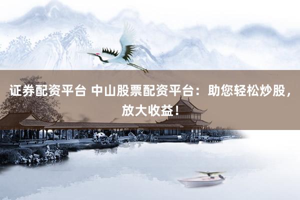 证券配资平台 中山股票配资平台：助您轻松炒股，放大收益！