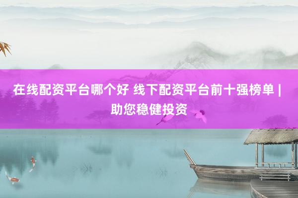 在线配资平台哪个好 线下配资平台前十强榜单 | 助您稳健投资