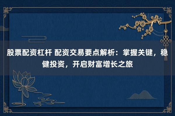 股票配资杠杆 配资交易要点解析：掌握关键，稳健投资，开启财富增长之旅