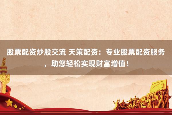 股票配资炒股交流 天策配资：专业股票配资服务，助您轻松实现财富增值！
