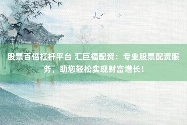 股票百倍杠杆平台 汇巨福配资：专业股票配资服务，助您轻松实现财富增长！