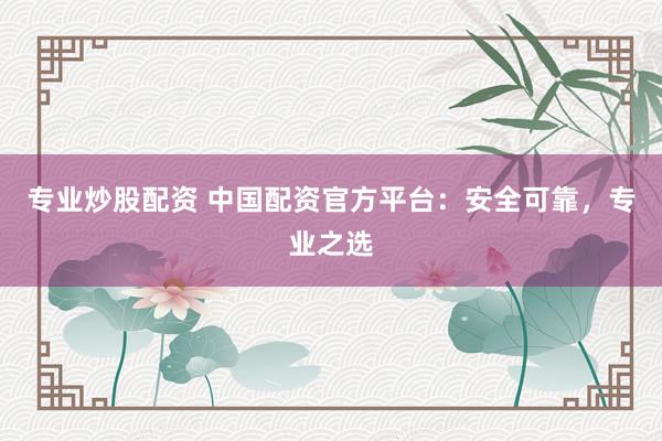 专业炒股配资 中国配资官方平台：安全可靠，专业之选