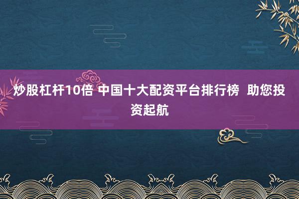 炒股杠杆10倍 中国十大配资平台排行榜  助您投资起航