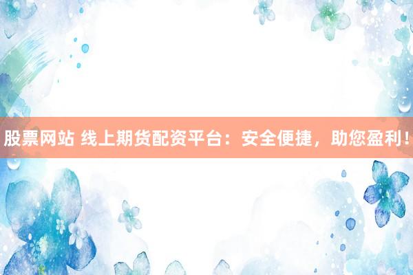股票网站 线上期货配资平台：安全便捷，助您盈利！