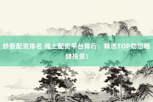 炒股配资排名 线上配资平台排行：精选TOP助您稳健投资！