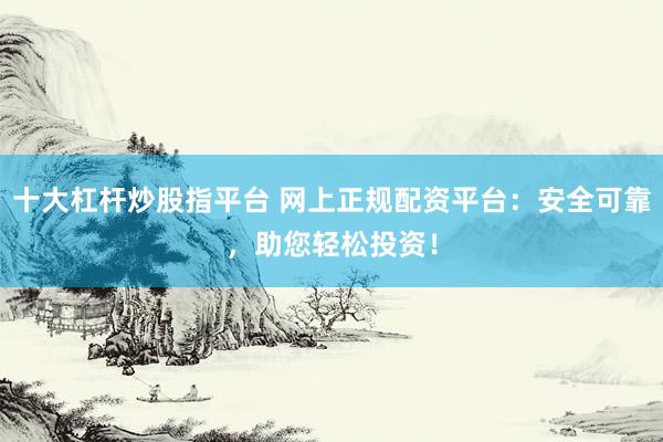 十大杠杆炒股指平台 网上正规配资平台：安全可靠，助您轻松投资！