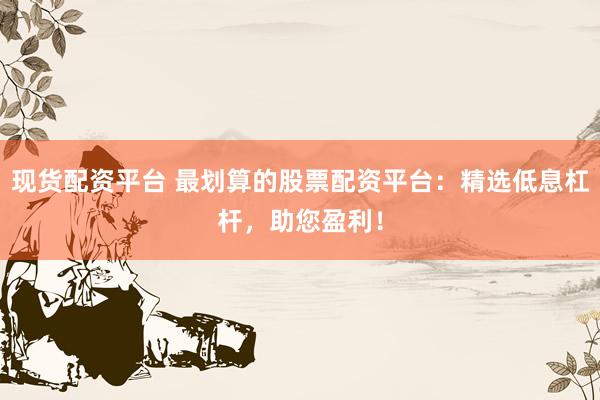 现货配资平台 最划算的股票配资平台：精选低息杠杆，助您盈利！
