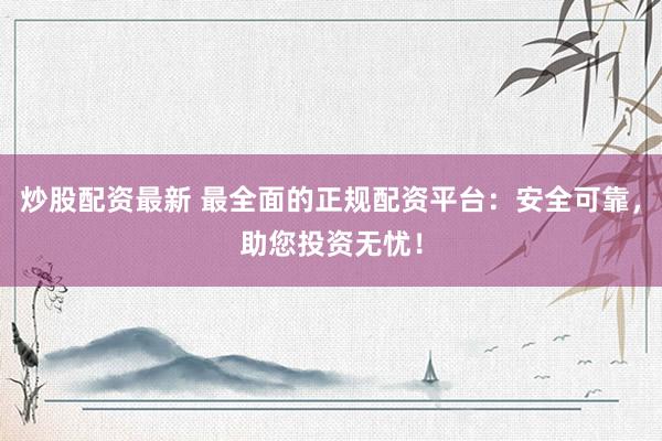 炒股配资最新 最全面的正规配资平台：安全可靠，助您投资无忧！
