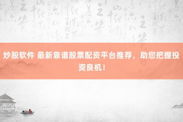 炒股软件 最新靠谱股票配资平台推荐，助您把握投资良机！