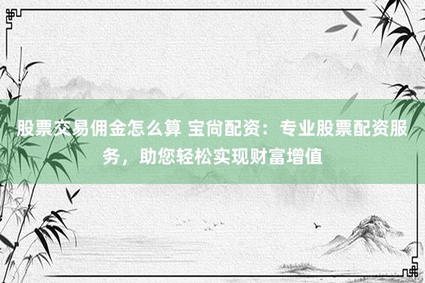股票交易佣金怎么算 宝尙配资：专业股票配资服务，助您轻松实现财富增值
