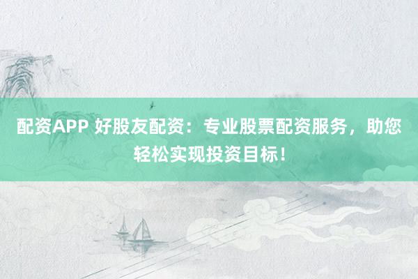 配资APP 好股友配资：专业股票配资服务，助您轻松实现投资目标！